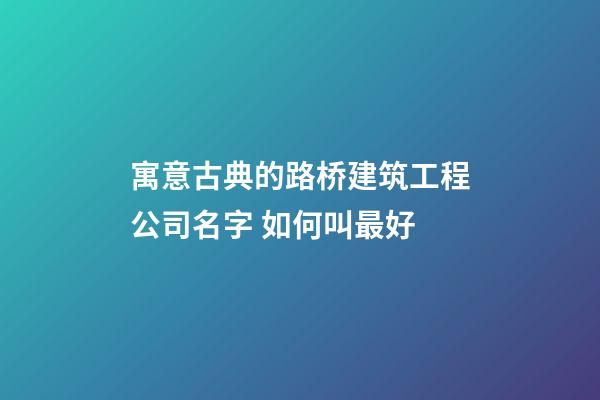 寓意古典的路桥建筑工程公司名字 如何叫最好-第1张-公司起名-玄机派